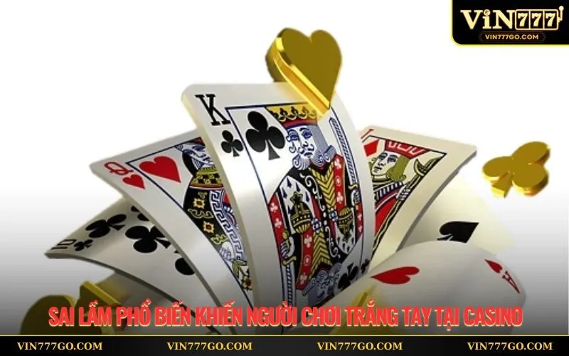 Sai lầm phổ biến khiến người chơi trắng tay tại casino